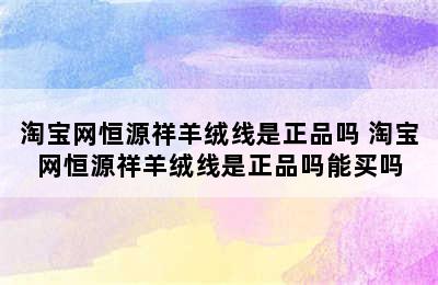 淘宝网恒源祥羊绒线是正品吗 淘宝网恒源祥羊绒线是正品吗能买吗